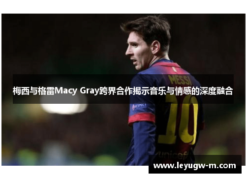 梅西与格雷Macy Gray跨界合作揭示音乐与情感的深度融合