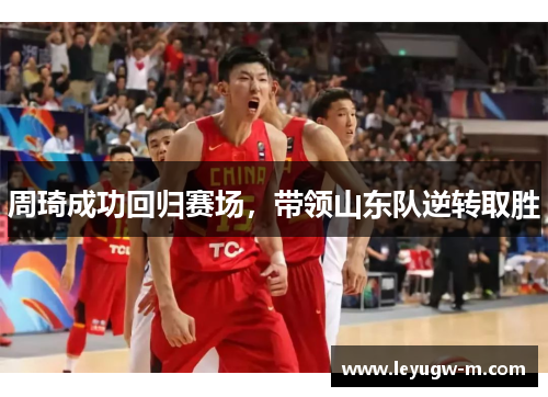 周琦成功回归赛场，带领山东队逆转取胜