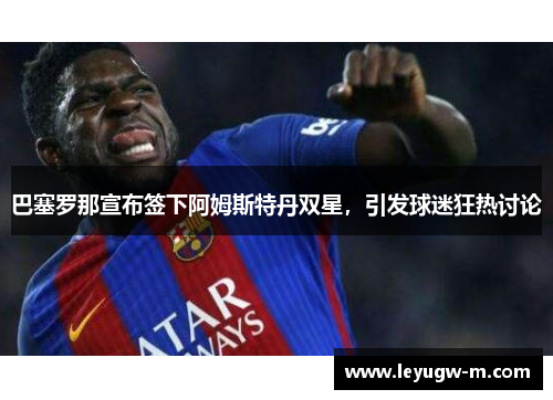 巴塞罗那宣布签下阿姆斯特丹双星，引发球迷狂热讨论