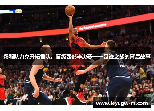 鹈鹕队力克开拓者队，晋级西部半决赛——奇迹之战的背后故事