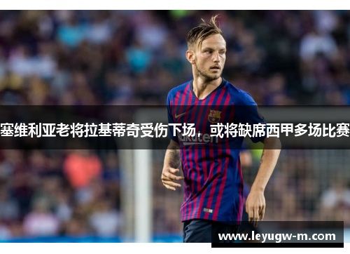 塞维利亚老将拉基蒂奇受伤下场，或将缺席西甲多场比赛