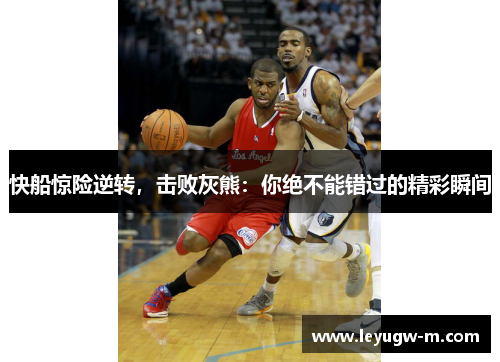 快船惊险逆转，击败灰熊：你绝不能错过的精彩瞬间