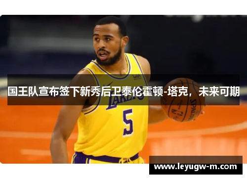 国王队宣布签下新秀后卫泰伦霍顿-塔克，未来可期
