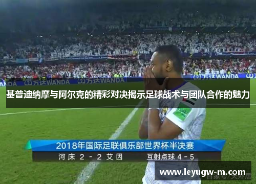 基普迪纳摩与阿尔克的精彩对决揭示足球战术与团队合作的魅力
