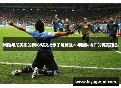 奥斯与尼美根的精彩对决揭示了足球战术与团队协作的完美结合