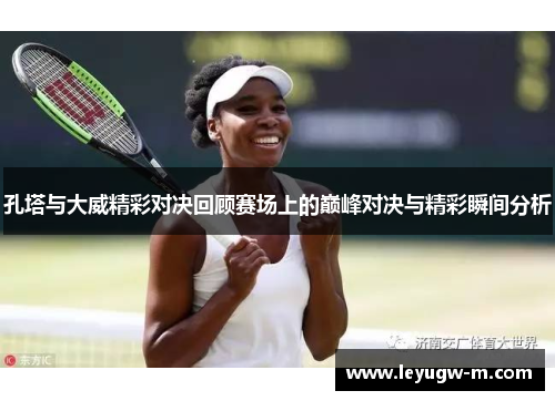 孔塔与大威精彩对决回顾赛场上的巅峰对决与精彩瞬间分析