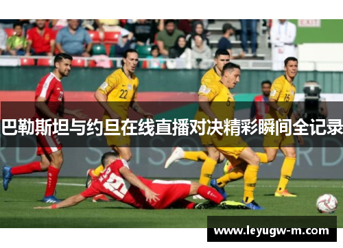 巴勒斯坦与约旦在线直播对决精彩瞬间全记录