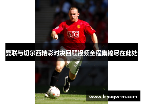 曼联与切尔西精彩对决回顾视频全程集锦尽在此处
