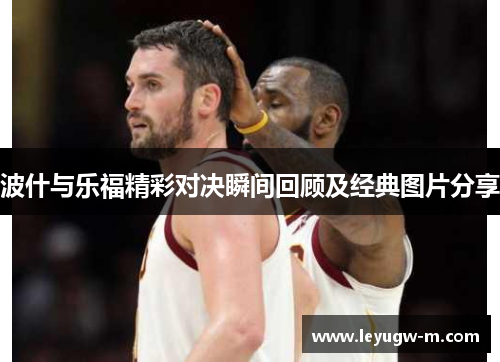 波什与乐福精彩对决瞬间回顾及经典图片分享