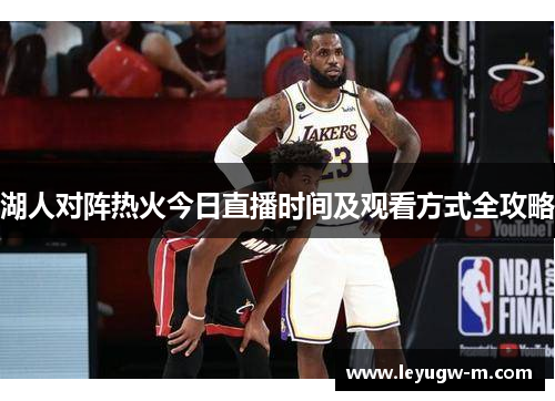 湖人对阵热火今日直播时间及观看方式全攻略
