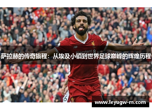 萨拉赫的传奇旅程：从埃及小镇到世界足球巅峰的辉煌历程