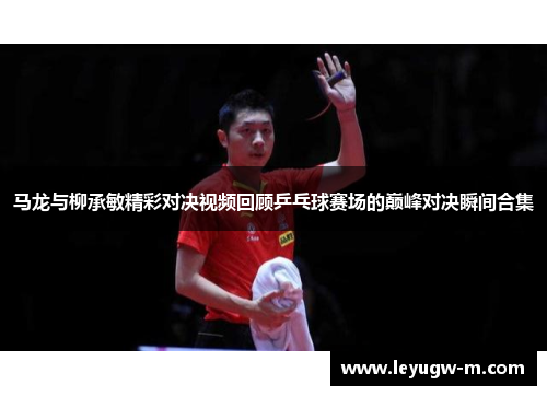马龙与柳承敏精彩对决视频回顾乒乓球赛场的巅峰对决瞬间合集